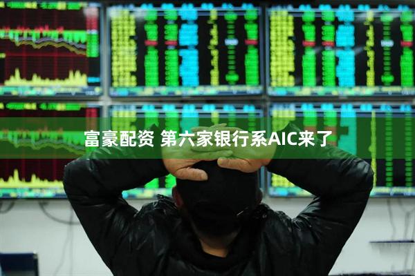 富豪配资 第六家银行系AIC来了