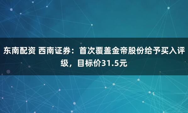 东南配资 西南证券：首次覆盖金帝股份给予买入评级，目标价31.5元