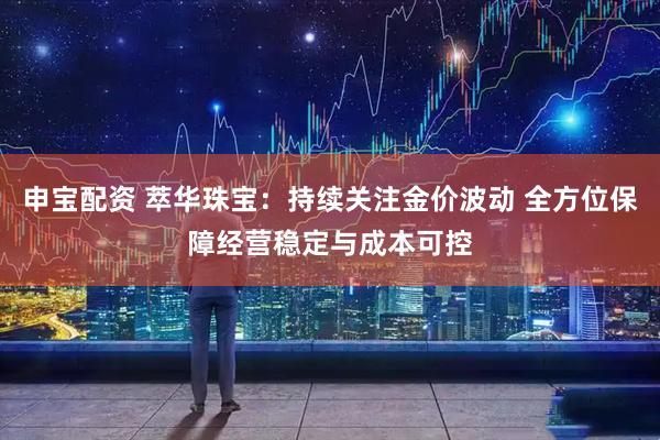 申宝配资 萃华珠宝：持续关注金价波动 全方位保障经营稳定与成本可控