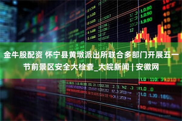 金牛股配资 怀宁县黄墩派出所联合多部门开展五一节前景区安全大检查_大皖新闻 | 安徽网