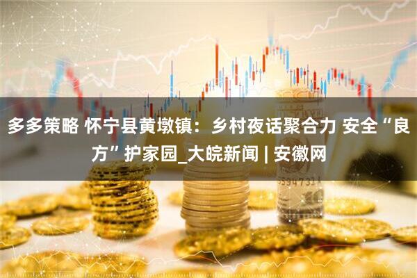 多多策略 怀宁县黄墩镇：乡村夜话聚合力 安全“良方”护家园_大皖新闻 | 安徽网