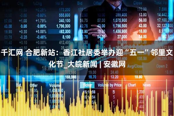千汇网 合肥新站：香江社居委举办迎“五一”邻里文化节_大皖新闻 | 安徽网