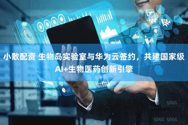 小散配资 生物岛实验室与华为云签约，共建国家级AI+生物医药创新引擎