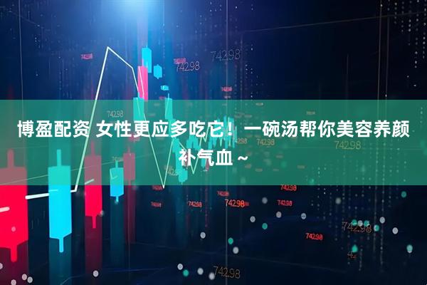 博盈配资 女性更应多吃它！一碗汤帮你美容养颜补气血～