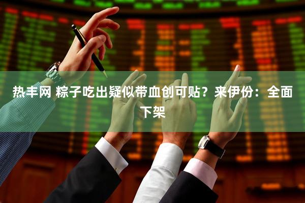 热丰网 粽子吃出疑似带血创可贴？来伊份：全面下架