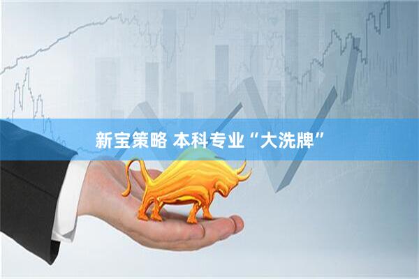 新宝策略 本科专业“大洗牌”