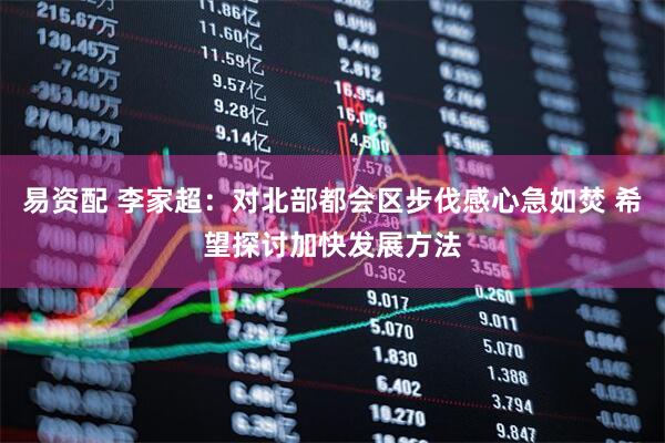 易资配 李家超：对北部都会区步伐感心急如焚 希望探讨加快发展方法