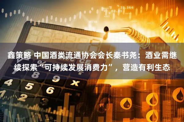 鑫策略 中国酒类流通协会会长秦书尧：酒业需继续探索“可持续发展消费力”，营造有利生态