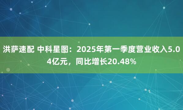 洪萨速配 中科星图：2025年第一季度营业收入5.04亿元，同比增长20.48%