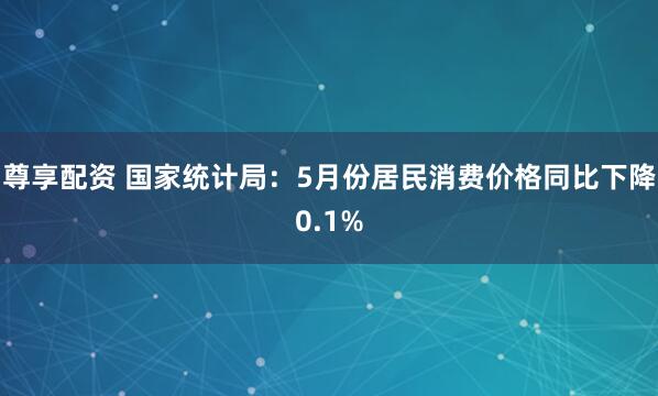 尊享配资 国家统计局：5月份居民消费价格同比下降0.1%