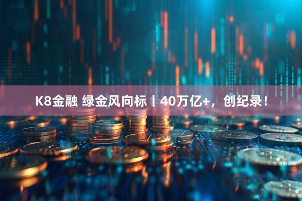 K8金融 绿金风向标丨40万亿+，创纪录！