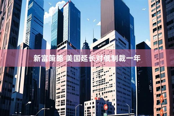 新富策略 美国延长对俄制裁一年