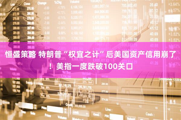 恒盛策略 特朗普“权宜之计”后美国资产信用崩了！美指一度跌破100关口
