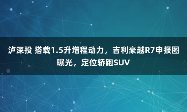 泸深投 搭载1.5升增程动力，吉利豪越R7申报图曝光，定位轿跑SUV