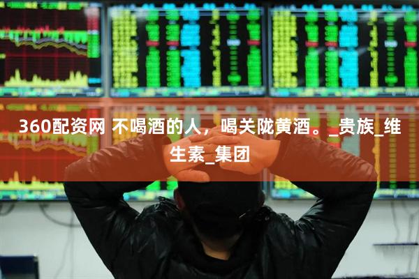 360配资网 不喝酒的人，喝关陇黄酒。_贵族_维生素_集团