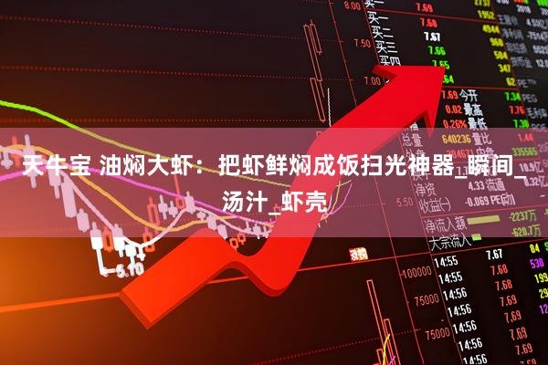 天牛宝 油焖大虾：把虾鲜焖成饭扫光神器_瞬间_汤汁_虾壳