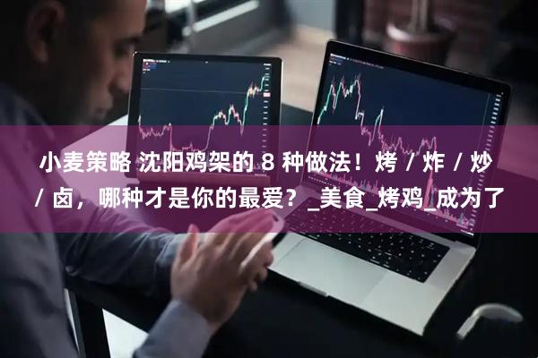 小麦策略 沈阳鸡架的 8 种做法！烤 / 炸 / 炒 / 卤，哪种才是你的最爱？_美食_烤鸡_成为了