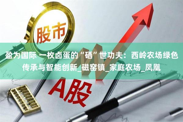 盈为国际 一枚卤蛋的“硒”世功夫：西岭农场绿色传承与智能创新_磁窑镇_家庭农场_凤凰