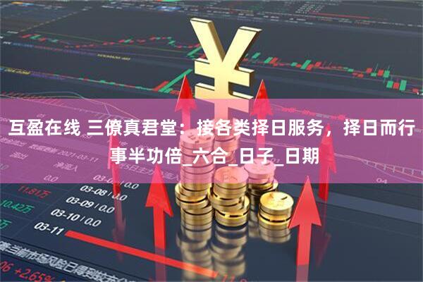 互盈在线 三僚真君堂：接各类择日服务，择日而行 事半功倍_六合_日子_日期