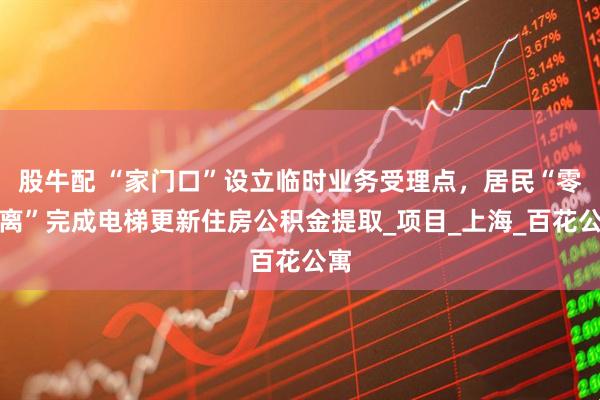 股牛配 “家门口”设立临时业务受理点，居民“零距离”完成电梯更新住房公积金提取_项目_上海_百花公寓