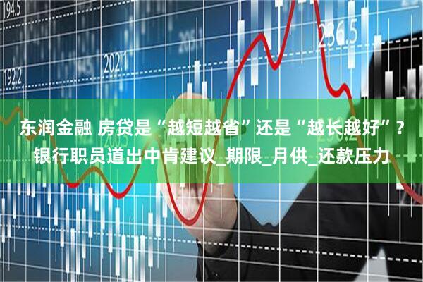 东润金融 房贷是“越短越省”还是“越长越好”？银行职员道出中肯建议_期限_月供_还款压力