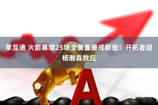 掌互通 火箭暴增25场全美直播成新宠！开拓者迎杨瀚森效应