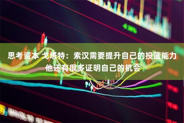 思考资本 戈塔特：索汉需要提升自己的投篮能力 他还有很多证明自己的机会
