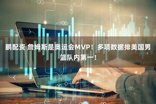 鹏配资 詹姆斯是奥运会MVP！多项数据排美国男篮队内第一！