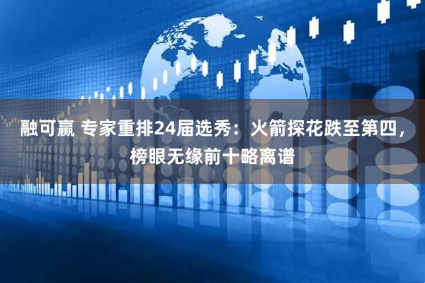 融可赢 专家重排24届选秀：火箭探花跌至第四，榜眼无缘前十略离谱