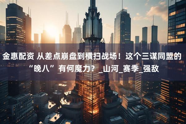金惠配资 从差点崩盘到横扫战场！这个三谋同盟的 “晚八” 有何魔力？_山河_赛季_强敌