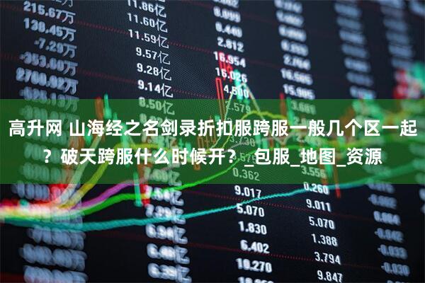 高升网 山海经之名剑录折扣服跨服一般几个区一起？破天跨服什么时候开？_包服_地图_资源