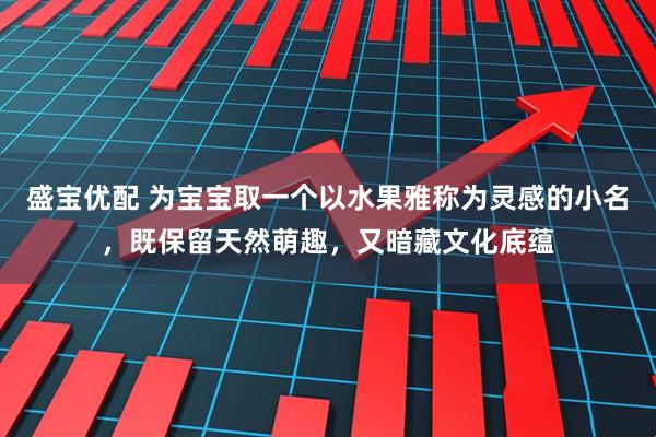 盛宝优配 为宝宝取一个以水果雅称为灵感的小名，既保留天然萌趣，又暗藏文化底蕴