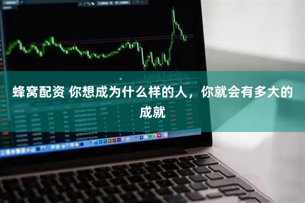 蜂窝配资 你想成为什么样的人，你就会有多大的成就