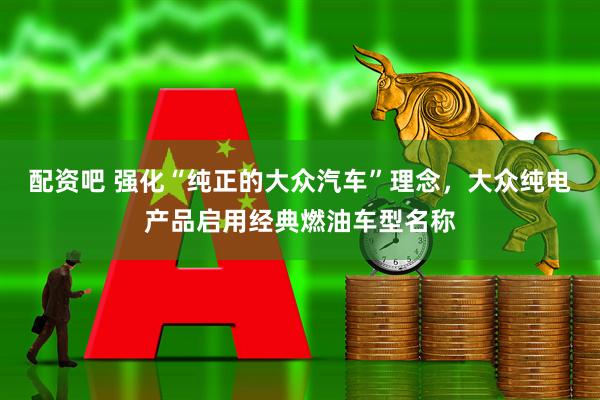 配资吧 强化“纯正的大众汽车”理念，大众纯电产品启用经典燃油车型名称