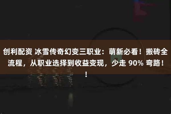 创利配资 冰雪传奇幻变三职业：萌新必看！搬砖全流程，从职业选择到收益变现，少走 90% 弯路！