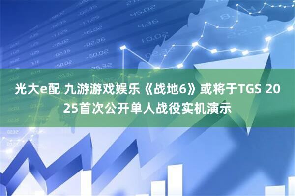 光大e配 九游游戏娱乐《战地6》或将于TGS 2025首次公开单人战役实机演示