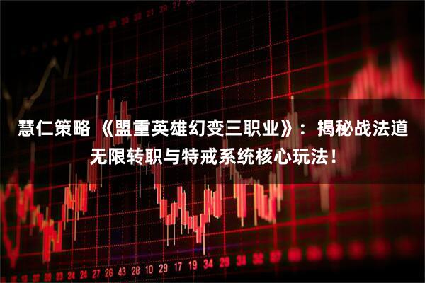 慧仁策略 《盟重英雄幻变三职业》：揭秘战法道无限转职与特戒系统核心玩法！