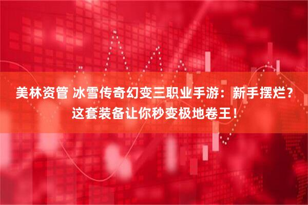 美林资管 冰雪传奇幻变三职业手游：新手摆烂？这套装备让你秒变极地卷王！