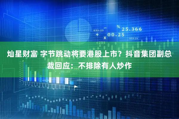 灿星财富 字节跳动将要港股上市？抖音集团副总裁回应：不排除有人炒作