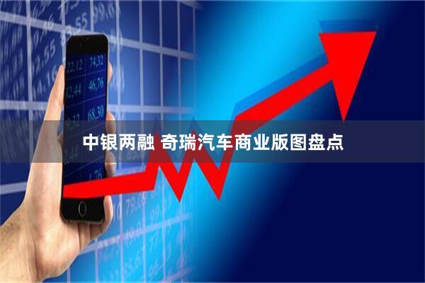 中银两融 奇瑞汽车商业版图盘点