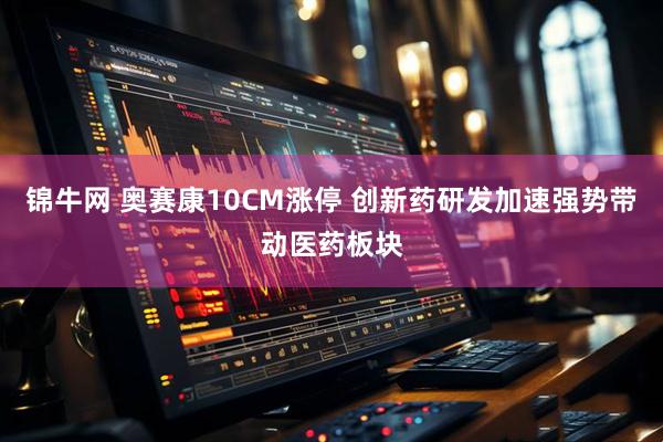 锦牛网 奥赛康10CM涨停 创新药研发加速强势带动医药板块