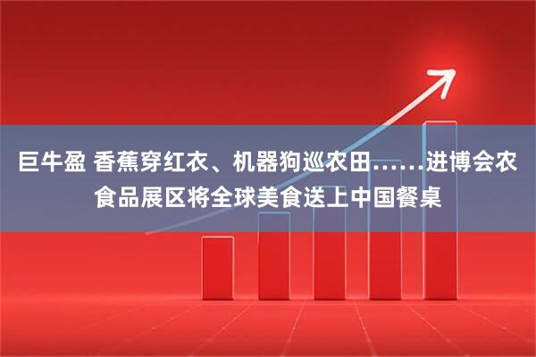 巨牛盈 香蕉穿红衣、机器狗巡农田……进博会农食品展区将全球美食送上中国餐桌