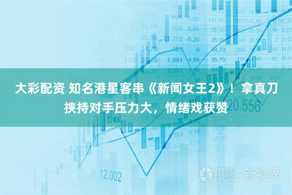 大彩配资 知名港星客串《新闻女王2》！拿真刀挟持对手压力大，情绪戏获赞
