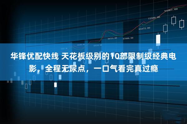华锋优配快线 天花板级别的10部限制级经典电影，全程无尿点，一口气看完真过瘾