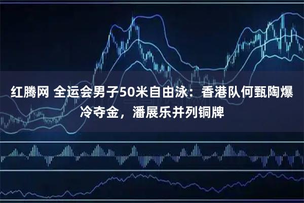 红腾网 全运会男子50米自由泳：香港队何甄陶爆冷夺金，潘展乐并列铜牌