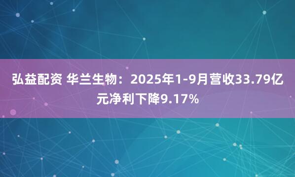 弘益配资 华兰生物：2025年1-9月营收33.79亿元净利下降9.17%