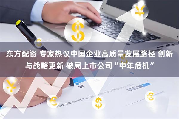 东方配资 专家热议中国企业高质量发展路径 创新与战略更新 破局上市公司“中年危机”