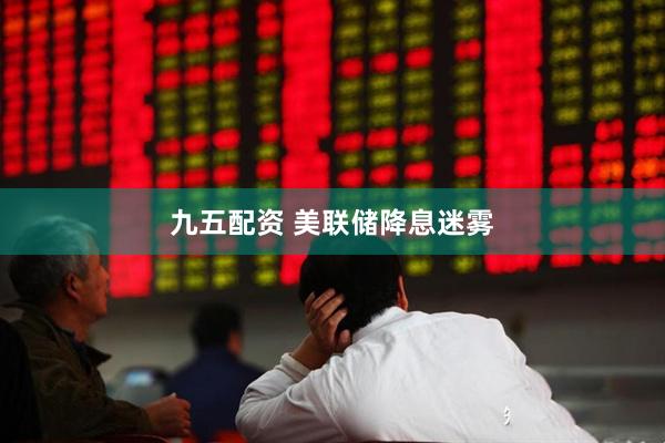九五配资 美联储降息迷雾