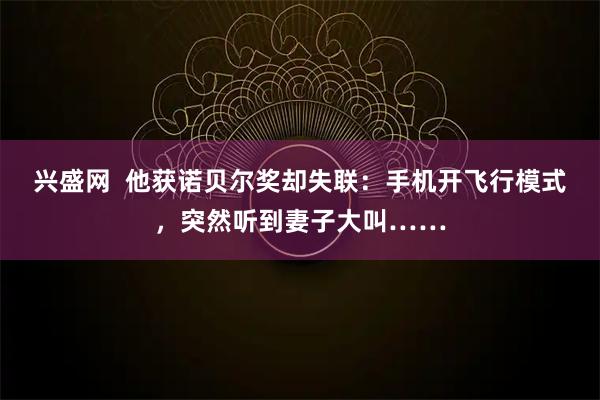 兴盛网  他获诺贝尔奖却失联：手机开飞行模式，突然听到妻子大叫……