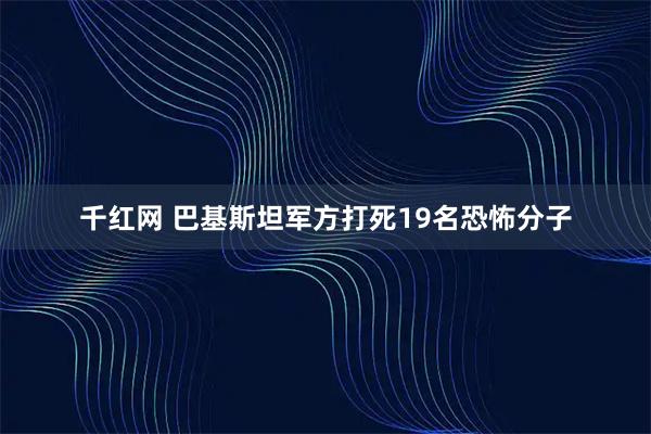 千红网 巴基斯坦军方打死19名恐怖分子